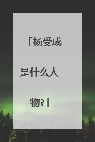 杨受成是什么人物?