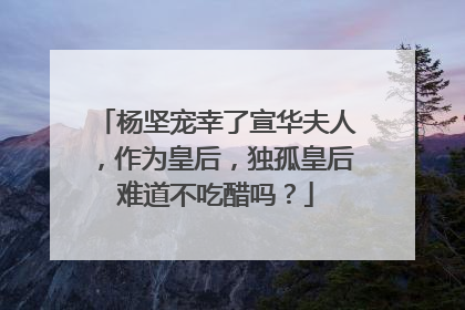 杨坚宠幸了宣华夫人，作为皇后，独孤皇后难道不吃醋吗？