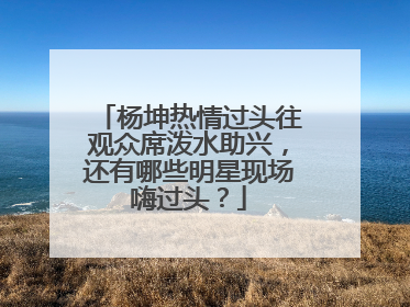 杨坤热情过头往观众席泼水助兴，还有哪些明星现场嗨过头？