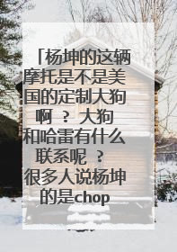 杨坤的这辆摩托是不是美国的定制大狗啊 ? 大狗和哈雷有什么联系呢 ? 很多人说杨坤的是chopeer 哈雷