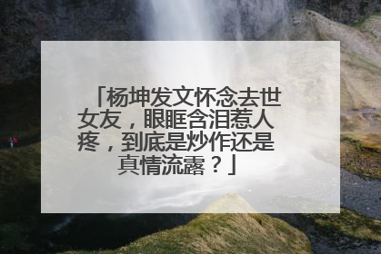 杨坤发文怀念去世女友，眼眶含泪惹人疼，到底是炒作还是真情流露？