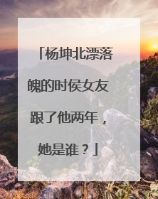 杨坤北漂落魄的时侯女友跟了他两年，她是谁？