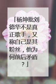 杨坤批刘德华不是真正歌手，又称自己是其粉丝，他为何前后矛盾？
