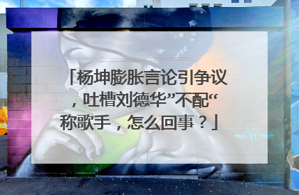 杨坤膨胀言论引争议，吐槽刘德华”不配“称歌手，怎么回事？