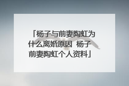 杨子与前妻陶虹为什么离婚原因 杨子前妻陶虹个人资料
