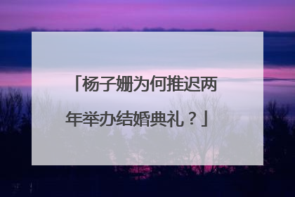 杨子姗为何推迟两年举办结婚典礼？