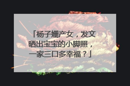 杨子姗产女，发文晒出宝宝的小脚照，一家三口多幸福？