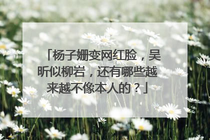 杨子姗变网红脸，吴昕似柳岩，还有哪些越来越不像本人的？