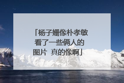 杨子姗像朴孝敏 看了一些俩人的图片 真的像啊