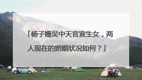 杨子姗吴中天官宣生女，两人现在的婚姻状况如何？