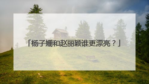 杨子姗和赵丽颖谁更漂亮?