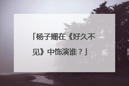 杨子姗在《好久不见》中饰演谁？