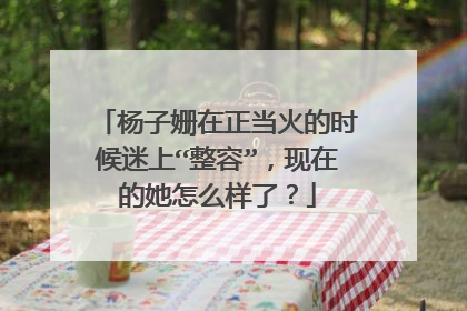 杨子姗在正当火的时候迷上“整容”，现在的她怎么样了？