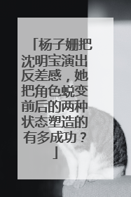 杨子姗把沈明宝演出反差感,她把角色蜕变前后的两种状态塑造的有多成功?