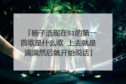 杨子浩现在51的第一首歌是什么歌 上去就是滴滴然后就开始说话