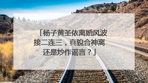 杨子黄圣依离婚风波接二连三,真貌合神离还是炒作谣言?