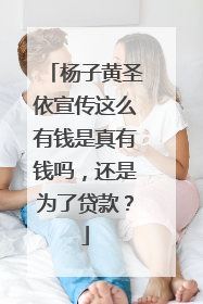 杨子黄圣依宣传这么有钱是真有钱吗,还是为了贷款?