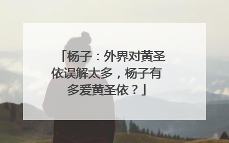 杨子：外界对黄圣依误解太多，杨子有多爱黄圣依？