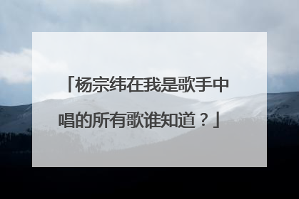 杨宗纬在我是歌手中唱的所有歌谁知道？