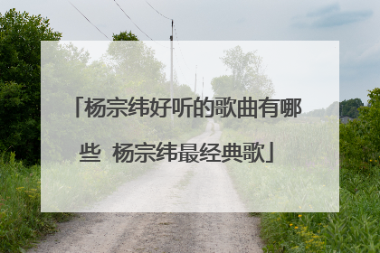 杨宗纬好听的歌曲有哪些 杨宗纬最经典歌
