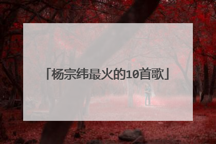 杨宗纬最火的10首歌