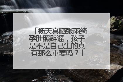 杨天真晒张雨绮孕肚照辟谣，孩子是不是自己生的真有那么重要吗？
