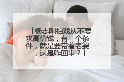 杨志刚拍戏从不要求高价钱,有一个条件,就是要带着老婆,这是咋回事?