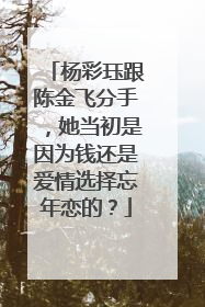 杨彩珏跟陈金飞分手，她当初是因为钱还是爱情选择忘年恋的？