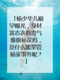 杨少华儿媳罕曝光,身材富态衣着贵气像极杨议妈,是什么能掌管杨家事务呢?