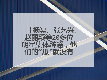 杨幂、张艺兴、赵丽颖等20多位明星集体辟谣,他们的“瓜”就没有真的吗?