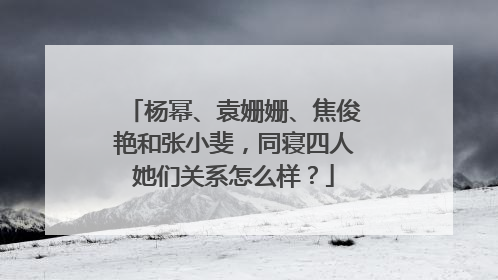 杨幂、袁姗姗、焦俊艳和张小斐，同寝四人她们关系怎么样？