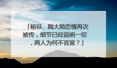 杨幂、魏大勋恋情再次被传,细节已经说明一切,两人为何不官宣?