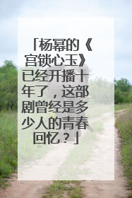 杨幂的《宫锁心玉》已经开播十年了，这部剧曾经是多少人的青春回忆？