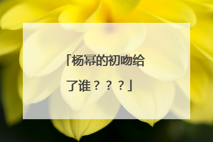 杨幂的初吻给了谁？？？