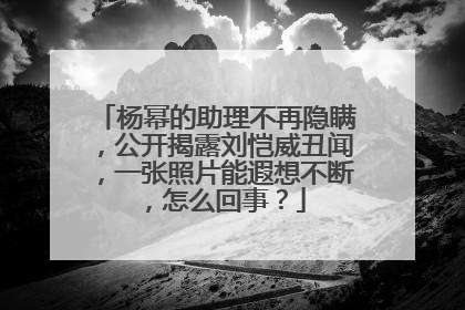 杨幂的助理不再隐瞒,公开揭露刘恺威丑闻,一张照片能遐想不断,怎么回事?