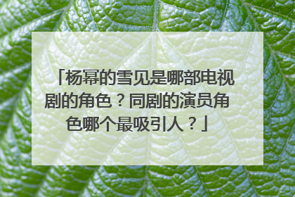 杨幂的雪见是哪部电视剧的角色？同剧的演员角色哪个最吸引人？