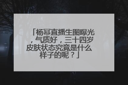 杨幂直播生图曝光，气质好，三十四岁皮肤状态究竟是什么样子的呢？