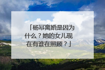 杨幂离婚是因为什么?她的女儿现在有谁在照顾?
