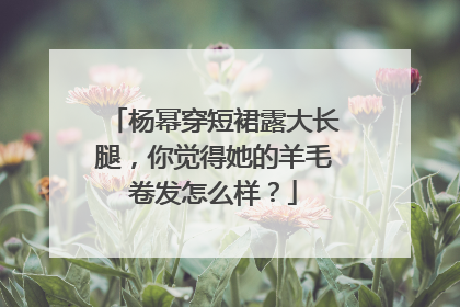 杨幂穿短裙露大长腿,你觉得她的羊毛卷发怎么样?