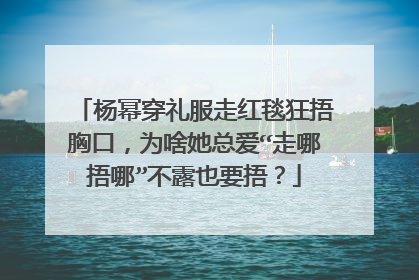 杨幂穿礼服走红毯狂捂胸口,为啥她总爱“走哪捂哪”不露也要捂?