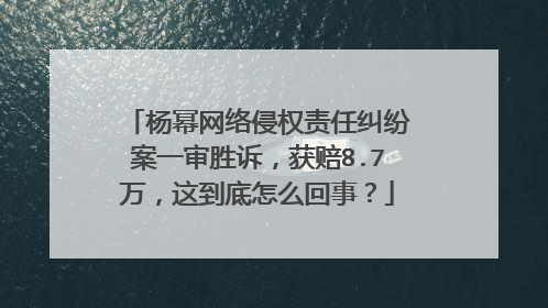 杨幂网络侵权责任纠纷案一审胜诉，获赔8.7万，这到底怎么回事？