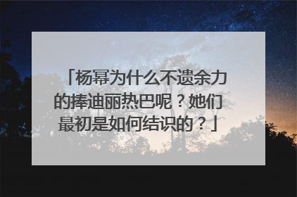 杨幂为什么不遗余力的捧迪丽热巴呢?她们最初是如何结识的?
