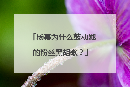 杨幂为什么鼓动她的粉丝黑胡歌？