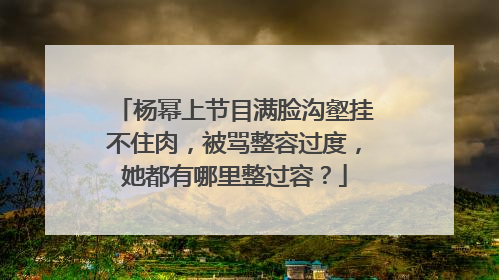 杨幂上节目满脸沟壑挂不住肉，被骂整容过度，她都有哪里整过容？