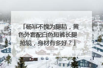 杨幂不愧为腿精，黄色外套配白色短裤长腿抢镜，身材有多好？
