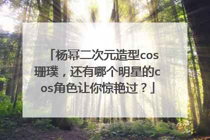 杨幂二次元造型cos珊璞,还有哪个明星的cos角色让你惊艳过?