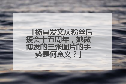 杨幂发文庆粉丝后援会十五周年,她微博发的三张图片的手势是何意义?