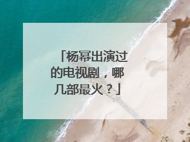 杨幂出演过的电视剧，哪几部最火？