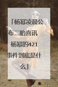 杨幂凌晨公布二胎喜讯 杨幂的421事件到底是什么