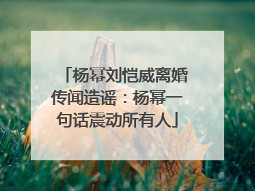 杨幂刘恺威离婚传闻造谣：杨幂一句话震动所有人